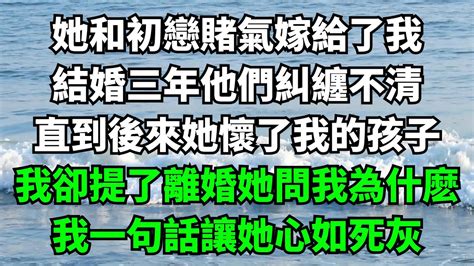 她和初戀賭氣嫁給了我，結婚三年他們糾纏不清，直到後來她懷了我的孩子，我卻提了離婚她問我為什麽，我一句話讓她心如死灰【故事簍子】落日溫情情感故事花開富貴深夜淺讀家庭矛盾爽文