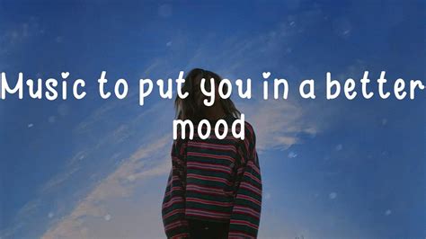 Music To Put You In A Better Mood A Playlist Chill Songs To Boost