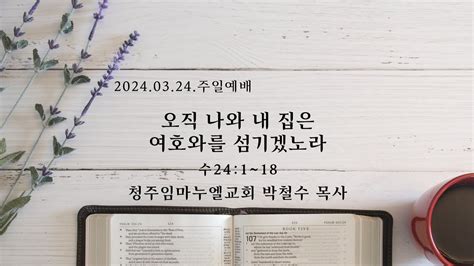 2024년 3월 24일 주일예배 오직 나와 내 집은 여호와를 섬기겠노라 여호수아 24장 1~18절 청주임마누엘교회 박철수 목사 Youtube