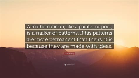 G.H. Hardy Quote: “A mathematician, like a painter or poet, is a maker of patterns. If his ...