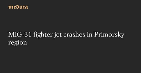 MiG 31 Fighter Jet Crashes In Primorsky Region Meduza