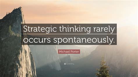 Michael Porter Quote: “Strategic thinking rarely occurs spontaneously.”