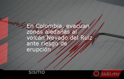 En Colombia Evacuan Zonas Aledañas Al Volcán Nevado Del Ruiz Ante Riesgo De Erupción Ladomx