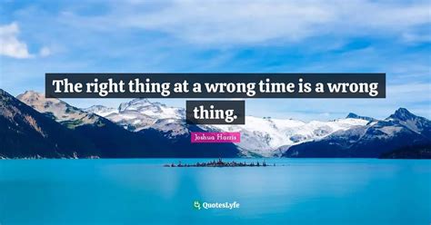 The Right Thing At A Wrong Time Is A Wrong Thing Quote By Joshua