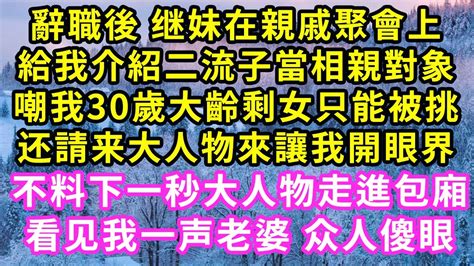 辭職後继妹在親戚聚會上，給我介紹肥豬男當相親對象，嘲我30歲大齡剩女只能被挑，还請来大人物來讓我開眼界，不料下一秒大人物走進包廂，看见我一声老婆众人傻眼 甜寵 灰姑娘 霸道總裁 愛情 婚姻