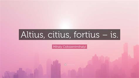 Mihaly Csikszentmihalyi Quote Altius Citius Fortius Is