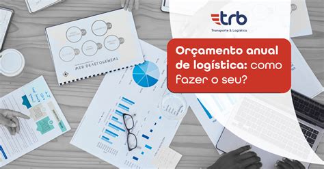 Or Amento Anual De Log Stica Como Fazer O Seu Trb Transporte