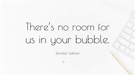 Jennifer Latham Quote “theres No Room For Us In Your Bubble”