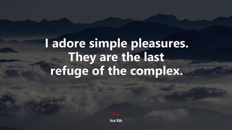 I Adore Simple Pleasures They Are The Last Refuge Of The Complex