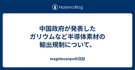 中国政府が発表したガリウムなど半導体素材の輸出規制について、 Magotosanpoの日記