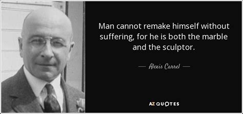 Alexis Carrel Quote Man Cannot Remake Himself Without Suffering For