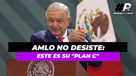 Plan C De Amlo ¿cuál Es El Plan De López Obrador Rumbo A Las