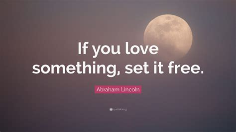 Abraham Lincoln Quote: “If you love something, set it free.”