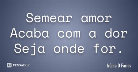 Semear amor Acaba a dor Seja onde Ivânia D Farias Pensador