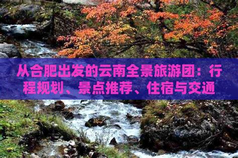 从合肥出发的云南全景旅游团：行程规划、景点推荐、住宿与交通详细指南 探险旅游