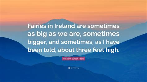 William Butler Yeats Quote “fairies In Ireland Are Sometimes As Big As We Are Sometimes Bigger