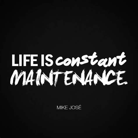 M I K E J O S On Instagram Life Is Constant Maintenance Nothing Is