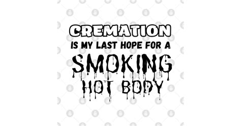 Cremation Is My Last Hope For A Smoking Hot Body Crematory Operator T Shirt TeePublic