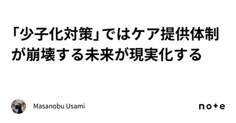 「少子化対策」ではケア提供体制が崩壊する未来が現実化する｜masanobu Usami