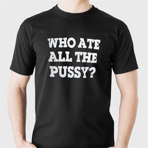 Who Ate All The Pussy Shirt Shibtee Clothing