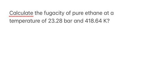 Solved Calculate The Fugacity Of Pure Ethane At A Chegg