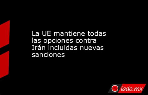 La Ue Mantiene Todas Las Opciones Contra Irán Incluidas Nuevas