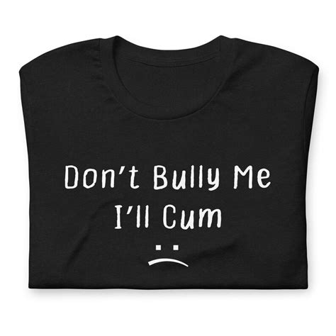 Dont Bully Me Ill Cum Shirt T Shirt Unisex Shirt For Men Women Dont Bully Me Ill Cum Shirt