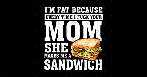 I M Fat Because I Fuck Your Mom Funny Sandwich Im Fat Because T Shirt TeePublic