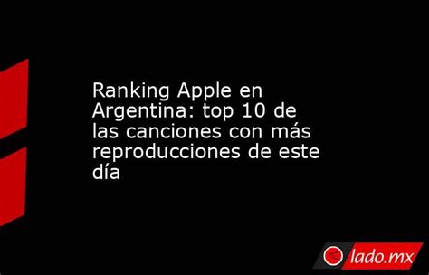 Ranking Apple En Argentina Top 10 De Las Canciones Con Más Reproducciones De Este Día Ladomx