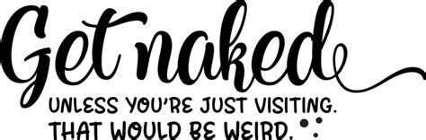 Get Naked Unless You Re Just Visiting That Would Be Weird Funny