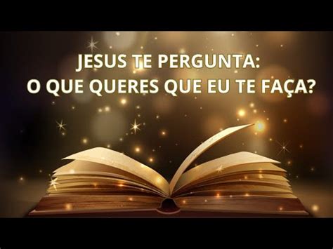 Jesus Faz Uma Pergunta Pra Voc O Que Queres Que Eu Te Fa A Qual O