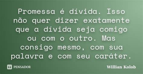 Promessa é Dívida Isso Não Quer Willian Kolob Pensador