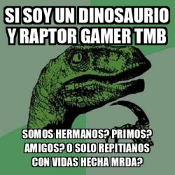 Meme Filosoraptor Si Soy Un Dinosaurio Y RAPTOR Gamer Tmb Somos