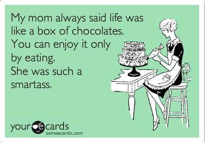 My Mom Always Said Life Was Like A Box Of Chocolates You Can Enjoy It