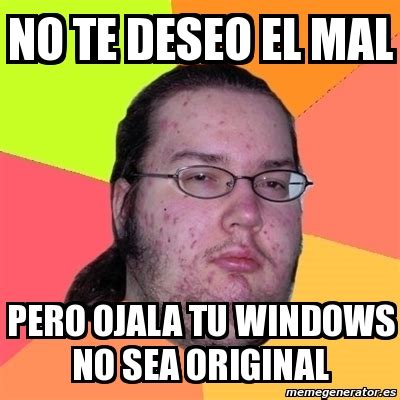 Meme Friki No Te Deseo El Mal Pero Ojala Tu Windows No Sea Original