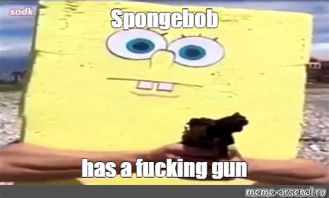 Meme Spongebob Has A Fucking Gun All Templates Meme Arsenal