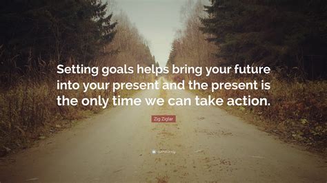 Zig Ziglar Quote: “Setting goals helps bring your future into your ...