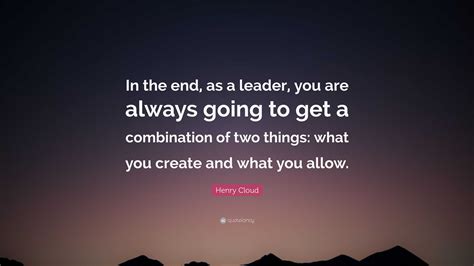 Henry Cloud Quote In The End As A Leader You Are Always Going To