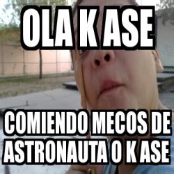 Meme Personalizado Ola K Ase Comiendo Mecos De Astronauta O K Ase