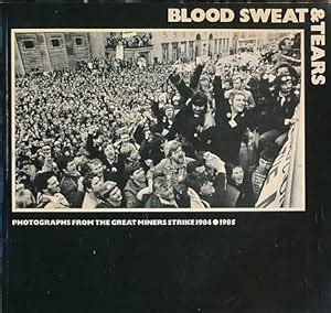 Blood Sweat Tears Photographs From The Great Miners Strike 1984