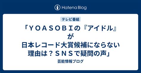 「yoasobiの『アイドル』が日本レコード大賞候補にならない理由は？snsで疑問の声」 芸能情報ブログ