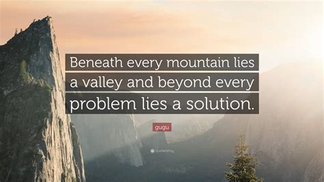 gugu Quote: “Beneath every mountain lies a valley and beyond every ...