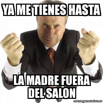 Meme Personalizado Ya Me Tienes Hasta La Madre Fuera Del Salon