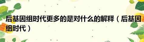 后基因组时代更多的是对什么的解释（后基因组时代） 51房产网