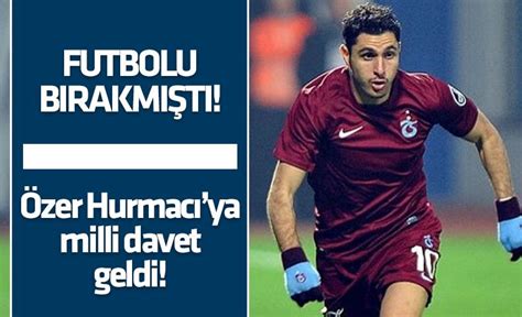 Futbolu bırakmıştı Özer Hurmacı ya milli davet geldi TRABZON HABER