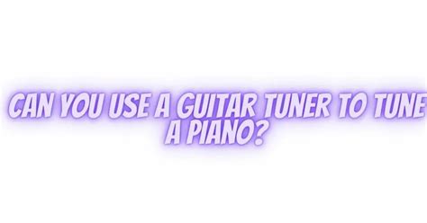 Can you use a guitar tuner to tune a piano? - All For Turntables