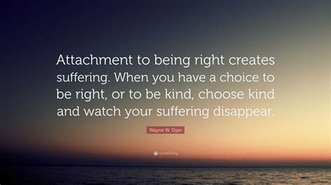 Wayne W Dyer Quote “attachment To Being Right Creates Suffering When You Have A Choice To Be