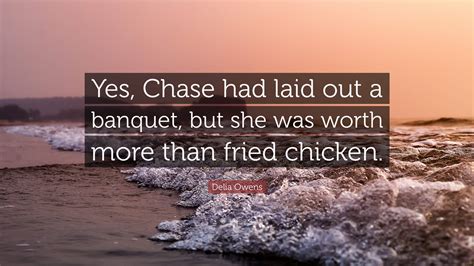 Delia Owens Quote: “Yes, Chase had laid out a banquet, but she was worth more than fried chicken.”