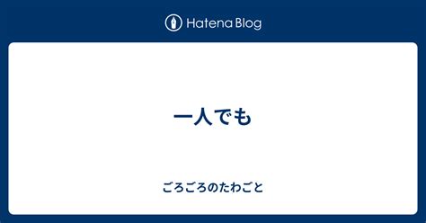 一人でも ごろごろのたわごと