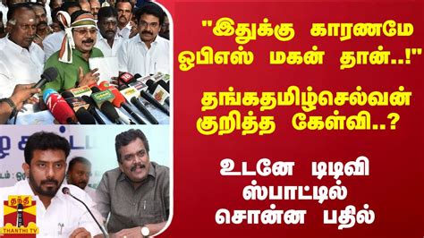 இதுக்கு காரணமே ஓபிஎஸ் மகன் தான் தங்கதமிழ்செல்வன் குறித்த கேள்வி உடனே டிடிவி சொன்ன பதில்